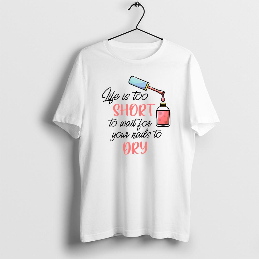 Life Is Too Short to Wait for Your Nails to Dry T-Shirt, Funny Nail Salon Quotes and Sayings Shirt